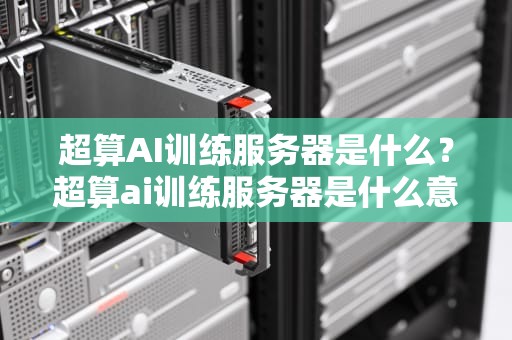 超算AI训练服务器是什么？超算ai训练服务器是什么意思