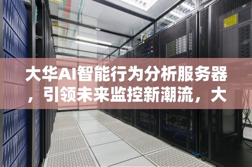 大华AI智能行为分析服务器，引领未来监控新潮流，大华ai平台