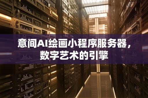 意间AI绘画小程序服务器，数字艺术的引擎