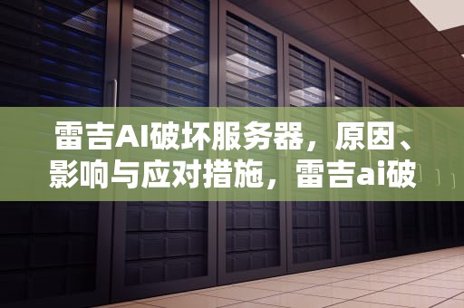 雷吉AI破坏服务器，原因、影响与应对措施，雷吉ai破坏服务器是什么意思
