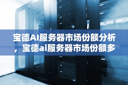 宝德AI服务器市场份额分析，宝德ai服务器市场份额多少
