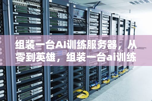 组装一台AI训练服务器，从零到英雄，组装一台ai训练服务器多少钱