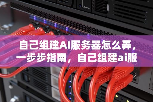 自己组建AI服务器怎么弄，一步步指南，自己组建ai服务器怎么弄的