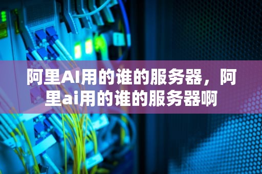 阿里AI用的谁的服务器，阿里ai用的谁的服务器啊