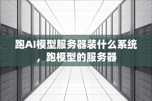跑AI模型服务器装什么系统，跑模型的服务器