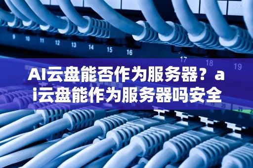 AI云盘能否作为服务器？ai云盘能作为服务器吗安全吗