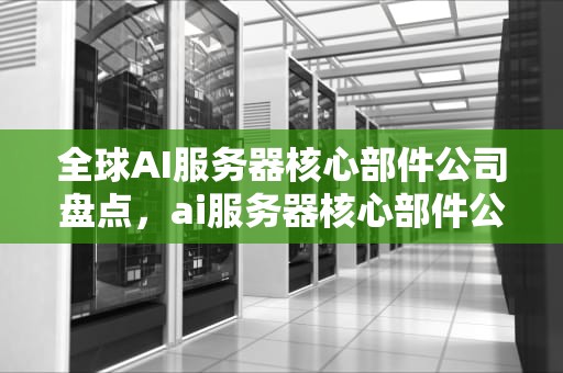 全球AI服务器核心部件公司盘点，ai服务器核心部件公司有哪些