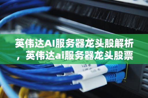 英伟达AI服务器龙头股解析，英伟达ai服务器龙头股票