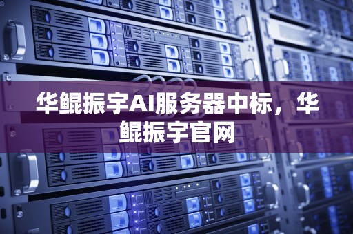 华鲲振宇AI服务器中标，华鲲振宇官网