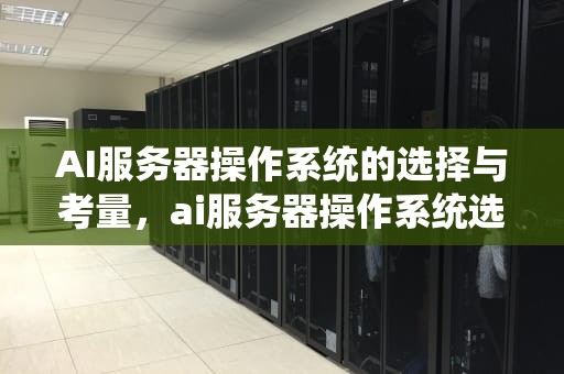 AI服务器操作系统的选择与考量，ai服务器操作系统选择什么