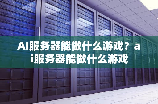 AI服务器能做什么游戏？ai服务器能做什么游戏