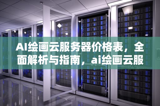 AI绘画云服务器价格表，全面解析与指南，ai绘画云服务器价格表图片