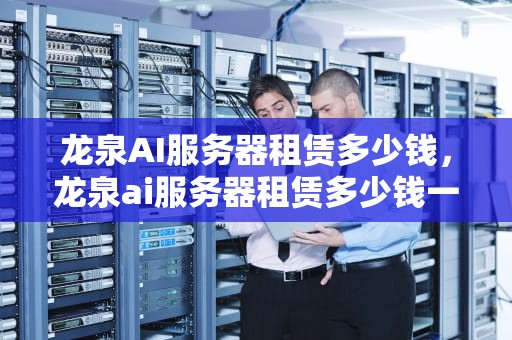 龙泉AI服务器租赁多少钱，龙泉ai服务器租赁多少钱一个月