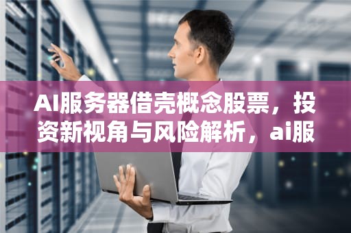 AI服务器借壳概念股票，投资新视角与风险解析，ai服务器借壳概念股票有哪些