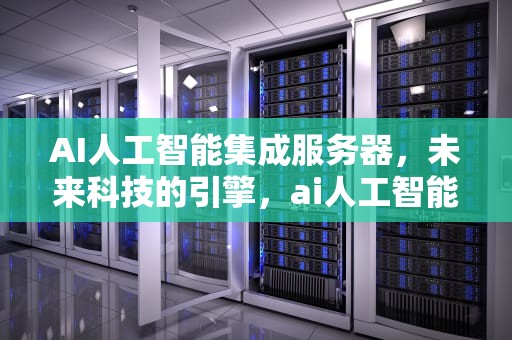 AI人工智能集成服务器，未来科技的引擎，ai人工智能集成服务器是什么