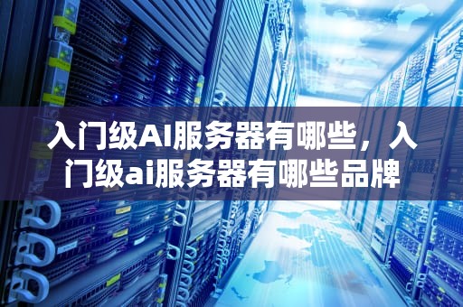 入门级AI服务器有哪些，入门级ai服务器有哪些品牌
