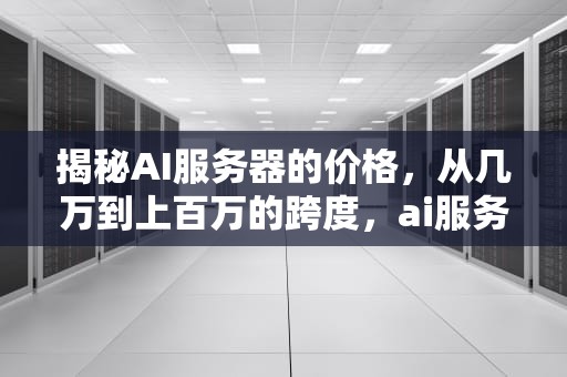 揭秘AI服务器的价格，从几万到上百万的跨度，ai服务器一台价格多少钱