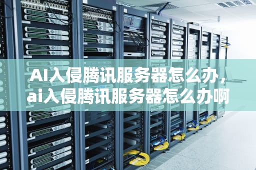 AI入侵腾讯服务器怎么办，ai入侵腾讯服务器怎么办啊