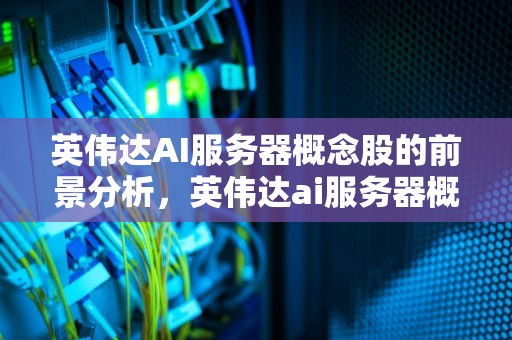 英伟达AI服务器概念股的前景分析，英伟达ai服务器概念股票