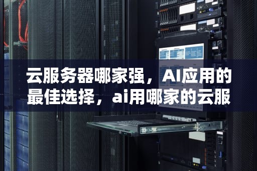 云服务器哪家强，AI应用的最佳选择，ai用哪家的云服务器好用
