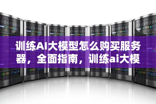 训练AI大模型怎么购买服务器，全面指南，训练ai大模型怎么购买服务器的