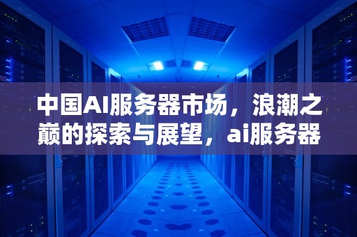 中国AI服务器市场，浪潮之巅的探索与展望，ai服务器市场份额排名