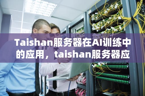 Taishan服务器在AI训练中的应用，taishan服务器应用场景