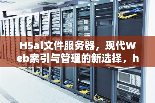 H5ai文件服务器，现代Web索引与管理的新选择，h5的服务器