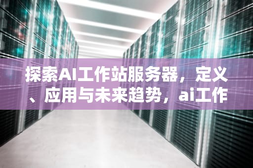 探索AI工作站服务器，定义、应用与未来趋势，ai工作站服务器是什么意思