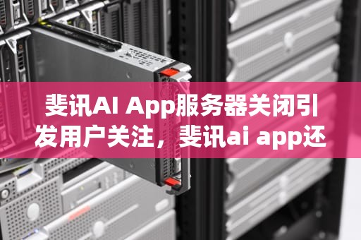 斐讯AI App服务器关闭引发用户关注，斐讯ai app还能用吗?