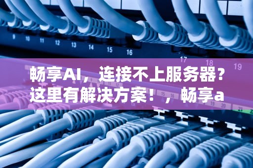 畅享AI，连接不上服务器？这里有解决方案！，畅享ai连接不上服务器怎么办