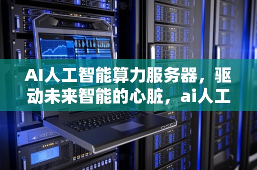 AI人工智能算力服务器，驱动未来智能的心脏，ai人工智能算力服务器是什么