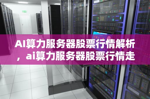 AI算力服务器股票行情解析，ai算力服务器股票行情走势