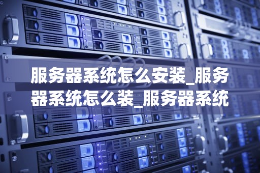 服务器系统怎么安装_服务器系统怎么装_服务器系统安装的详细步骤