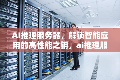 AI推理服务器，解锁智能应用的高性能之钥，ai推理服务器有什么用处