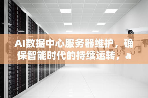AI数据中心服务器维护，确保智能时代的持续运转，ai数据中心服务器维护方案