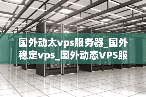 国外动太vps服务器_国外稳定vps_国外动态VPS服务器的优势及其应用