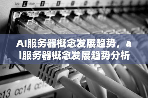 AI服务器概念发展趋势，ai服务器概念发展趋势分析