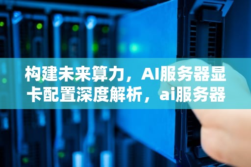 构建未来算力，AI服务器显卡配置深度解析，ai服务器需要多少个显卡驱动