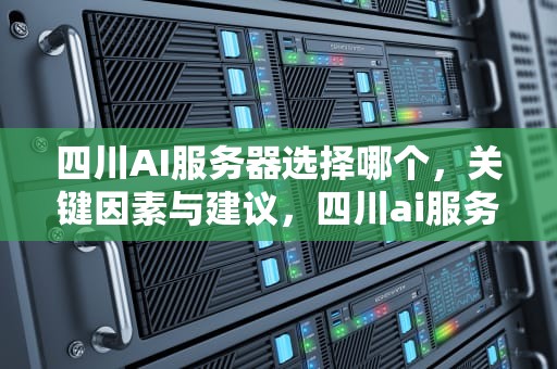 四川AI服务器选择哪个，关键因素与建议，四川ai服务器选择哪个公司