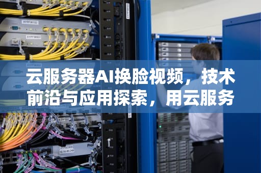 云服务器AI换脸视频，技术前沿与应用探索，用云服务器ai换脸视频教程