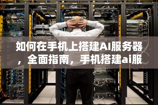 如何在手机上搭建AI服务器，全面指南，手机搭建ai服务器怎么弄的