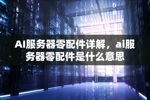 AI服务器零配件详解，ai服务器零配件是什么意思