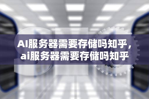 AI服务器需要存储吗知乎，ai服务器需要存储吗知乎