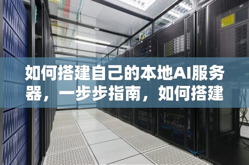 如何搭建自己的本地AI服务器，一步步指南，如何搭建自己的本地ai服务器