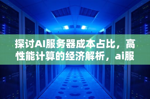 探讨AI服务器成本占比，高性能计算的经济解析，ai服务器成本占比多少合适