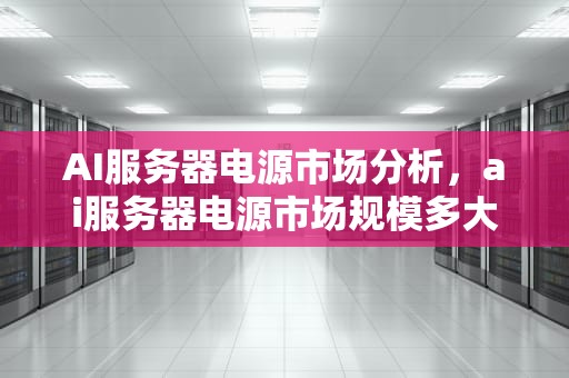 AI服务器电源市场分析，ai服务器电源市场规模多大