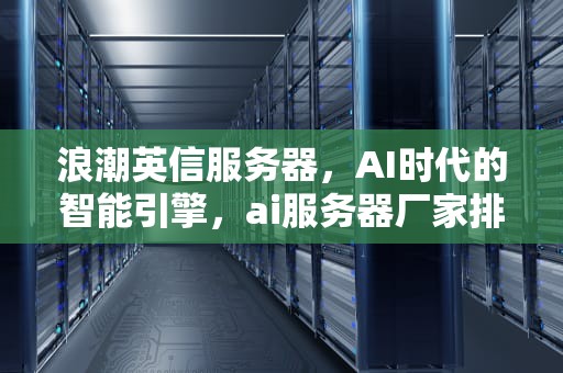 浪潮英信服务器，AI时代的智能引擎，ai服务器厂家排名