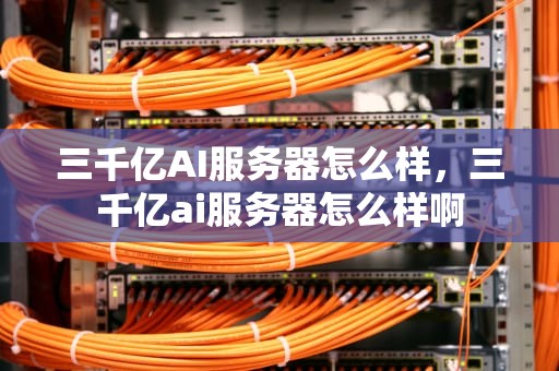三千亿AI服务器怎么样，三千亿ai服务器怎么样啊