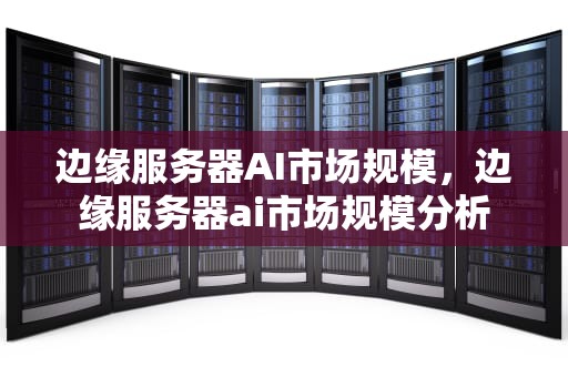 边缘服务器AI市场规模，边缘服务器ai市场规模分析